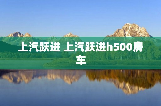 上汽跃进 上汽跃进h500房车