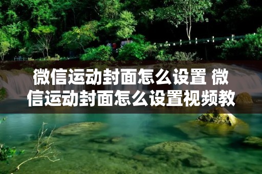 微信运动封面怎么设置 微信运动封面怎么设置视频教程