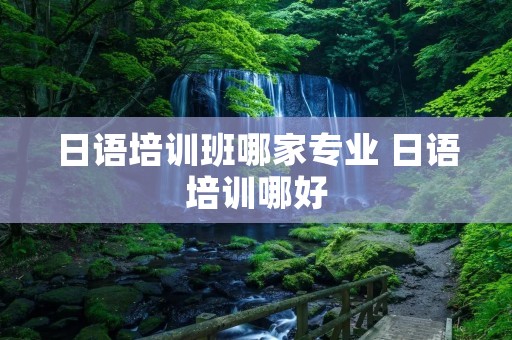 日语培训班哪家专业 日语培训哪好