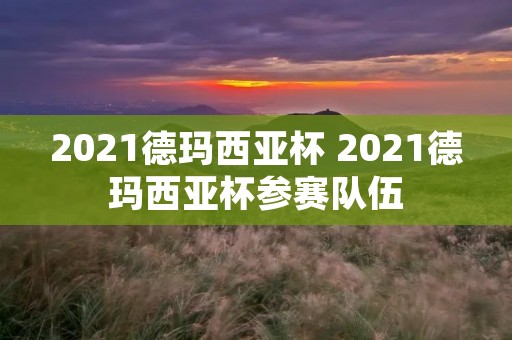 2021德玛西亚杯 2021德玛西亚杯参赛队伍 2021德玛西亚杯 2021德玛西亚杯参赛队伍
