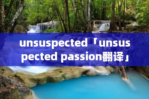 unsuspected「unsuspected passion翻译」 unsuspected「unsuspected passion翻译」