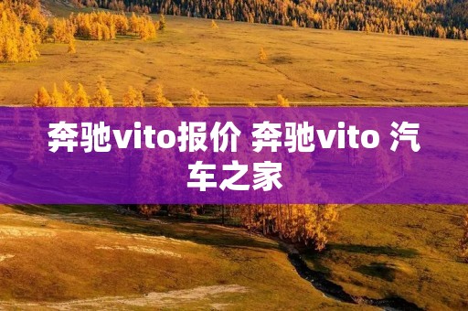 奔驰vito报价 奔驰vito 汽车之家 奔驰vito报价 奔驰vito 汽车之家