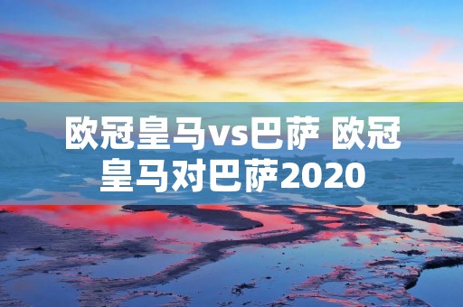 欧冠皇马vs巴萨 欧冠皇马对巴萨2020