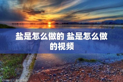 盐是怎么做的 盐是怎么做的视频 盐是怎么做的 盐是怎么做的视频