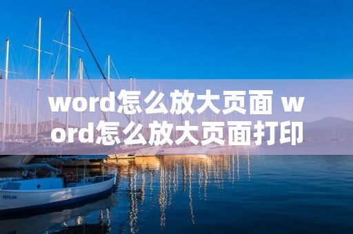 word怎么放大页面 word怎么放大页面打印 word怎么放大页面 word怎么放大页面打印