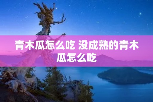 青木瓜怎么吃 没成熟的青木瓜怎么吃