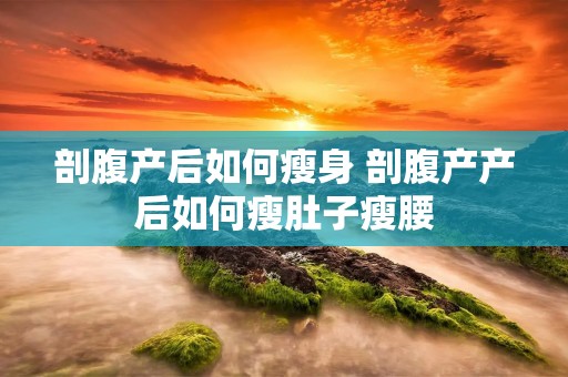 剖腹产后如何瘦身 剖腹产产后如何瘦肚子瘦腰 剖腹产后如何瘦身 剖腹产产后如何瘦肚子瘦腰