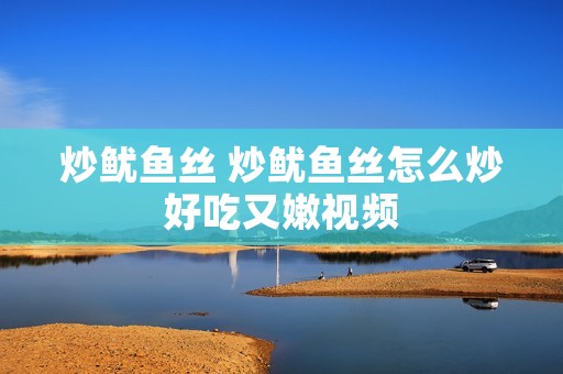 炒鱿鱼丝 炒鱿鱼丝怎么炒好吃又嫩视频 炒鱿鱼丝 炒鱿鱼丝怎么炒好吃又嫩视频