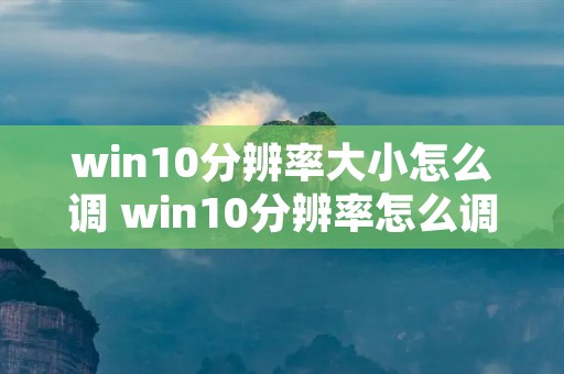 win10分辨率大小怎么调 win10分辨率怎么调最佳,看上去雾蒙蒙 win10分辨率大小怎么调 win10分辨率怎么调最佳,看上去雾蒙蒙