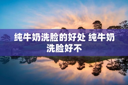 纯牛奶洗脸的好处 纯牛奶洗脸好不