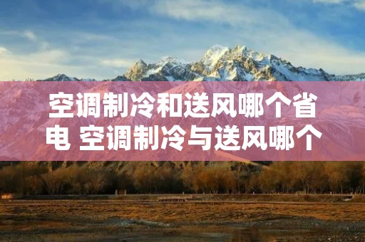 空调制冷和送风哪个省电 空调制冷与送风哪个省电