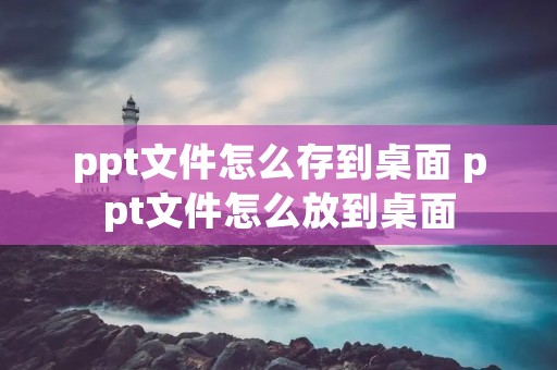 ppt文件怎么存到桌面 ppt文件怎么放到桌面