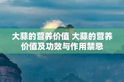 大蒜的营养价值 大蒜的营养价值及功效与作用禁忌 大蒜的营养价值 大蒜的营养价值及功效与作用禁忌