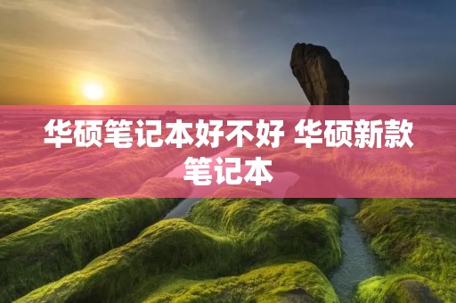 华硕笔记本好不好 华硕新款笔记本 华硕笔记本好不好 华硕新款笔记本