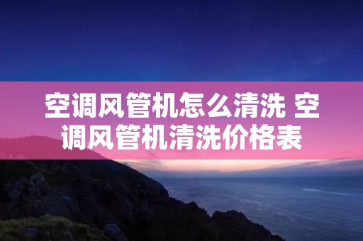 空调风管机怎么清洗 空调风管机清洗价格表