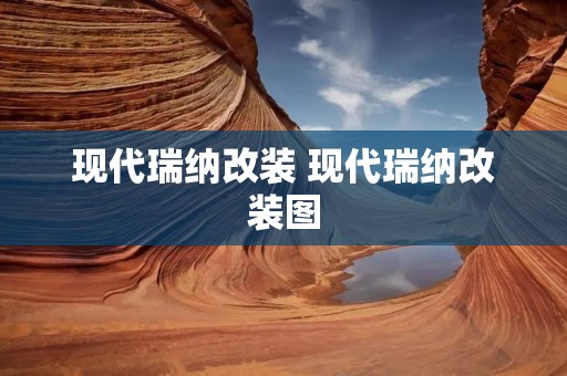 现代瑞纳改装 现代瑞纳改装图 现代瑞纳改装 现代瑞纳改装图