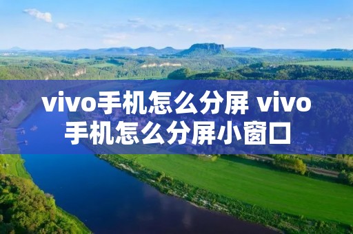 vivo手机怎么分屏 vivo手机怎么分屏小窗口 vivo手机怎么分屏 vivo手机怎么分屏小窗口