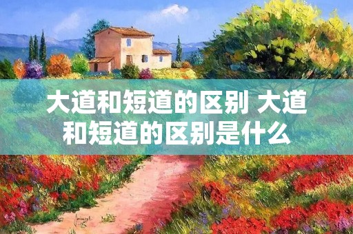 大道和短道的区别 大道和短道的区别是什么 大道和短道的区别 大道和短道的区别是什么