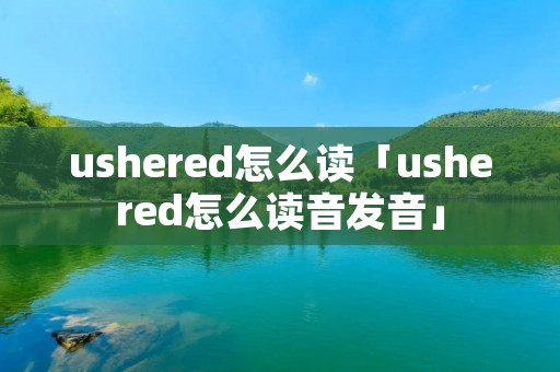 ushered怎么读「ushered怎么读音发音」
