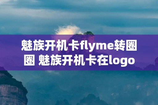 魅族开机卡flyme转圈圈 魅族开机卡在logo 魅族开机卡flyme转圈圈 魅族开机卡在logo