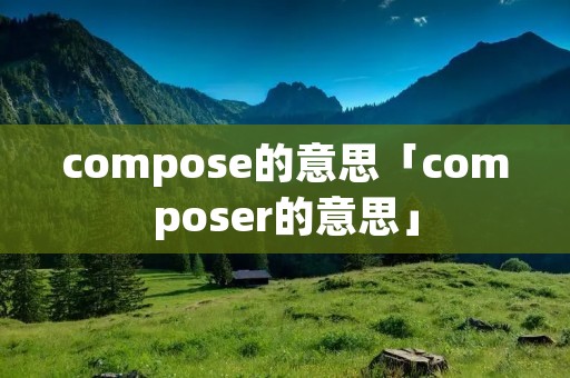 compose的意思「composer的意思」 compose的意思「composer的意思」