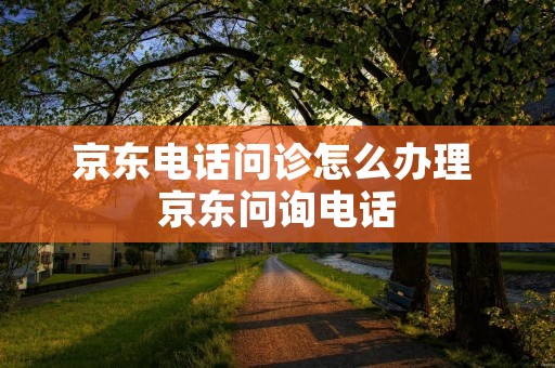 京东**问诊怎么办理 京东问询** 京东**问诊怎么办理 京东问询**