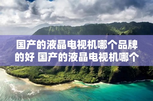 国产的液晶电视机哪个品牌的好 国产的液晶电视机哪个品牌的好用