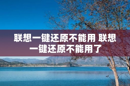联想一键还原不能用 联想一键还原不能用了 联想一键还原不能用 联想一键还原不能用了