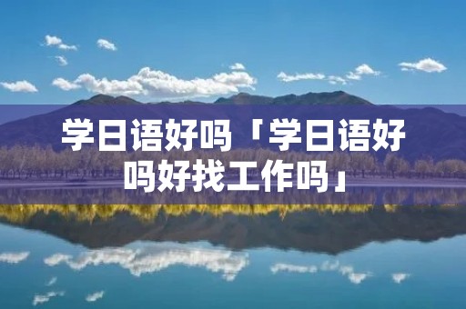学日语好吗「学日语好吗好找工作吗」
