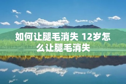 如何让腿毛消失 12岁怎么让腿毛消失 如何让腿毛消失 12岁怎么让腿毛消失