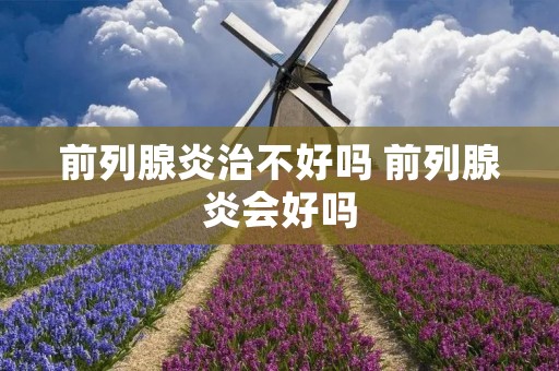 前列腺炎治不好吗 前列腺炎会好吗