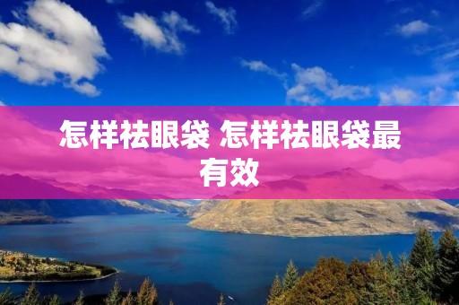 怎样祛眼袋 怎样祛眼袋最有效 怎样祛眼袋 怎样祛眼袋最有效