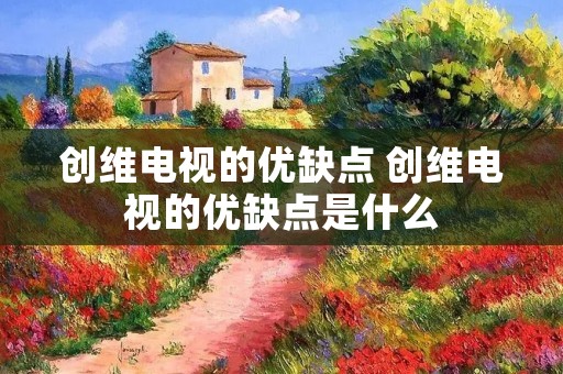 创维电视的优缺点 创维电视的优缺点是什么