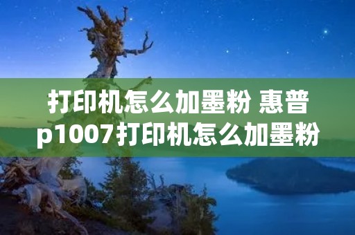 打印机怎么加墨粉 惠普p1007打印机怎么加墨粉