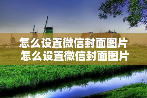 怎么设置微信封面图片 怎么设置微信封面图片背景 怎么设置微信封面图片 怎么设置微信封面图片背景
