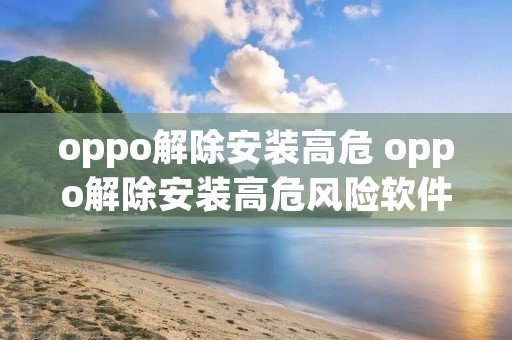 oppo解除安装高危 oppo解除安装高危风险软件