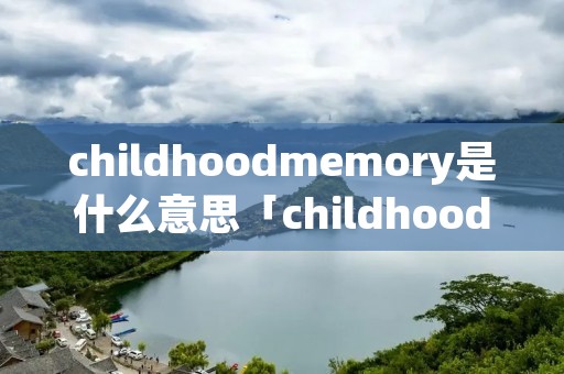 childhoodmemory是什么意思「childhood memories什么意思」
