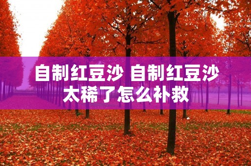 自制红豆沙 自制红豆沙太稀了怎么补救