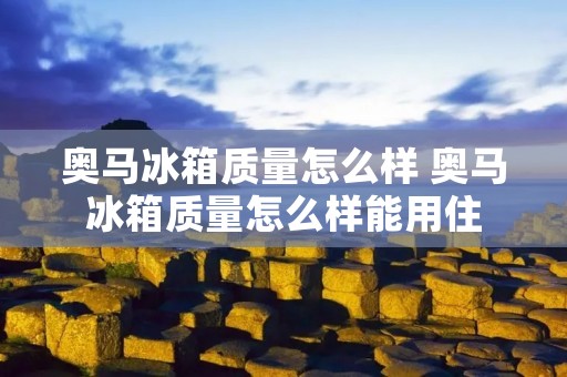 奥马冰箱质量怎么样 奥马冰箱质量怎么样能用住