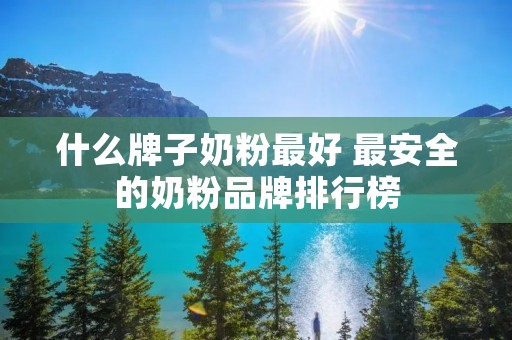 什么牌子奶粉最好 最安全的奶粉品牌排行榜 什么牌子奶粉最好 最安全的奶粉品牌排行榜