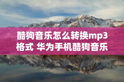酷狗音乐怎么转换mp3格式 华为手机酷狗音乐怎么转换mp3格式