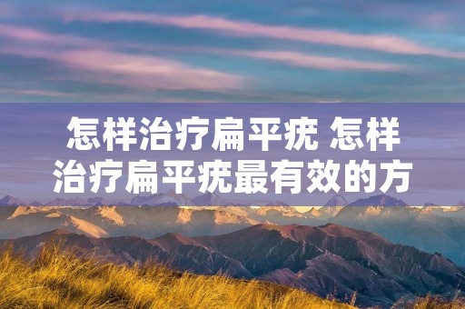 怎样治疗扁平疣 怎样治疗扁平疣最有效的方法