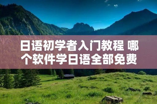 日语初学者入门教程 哪个软件学日语全部免费 日语初学者入门教程 哪个软件学日语全部免费