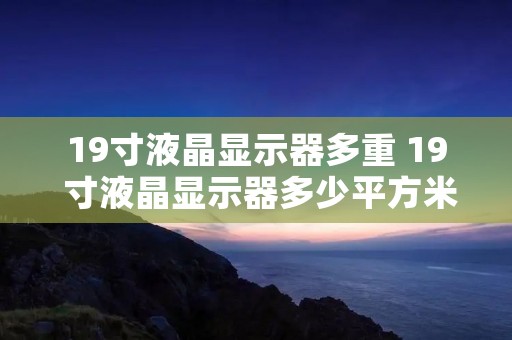 19寸液晶显示器多重 19 寸液晶显示器多少平方米