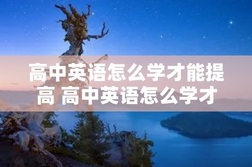 高中英语怎么学才能提高 高中英语怎么学才能提高作文水平