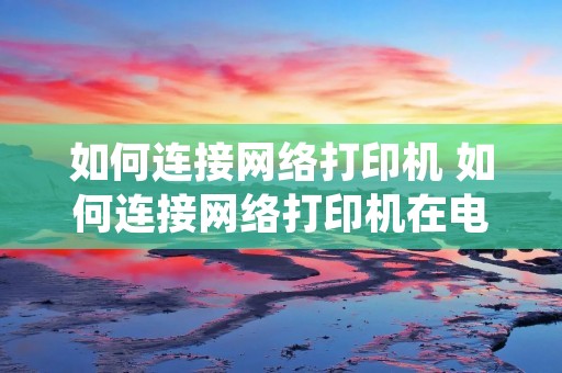 如何连接网络打印机 如何连接网络打印机在电脑里面? 如何连接网络打印机 如何连接网络打印机在电脑里面?