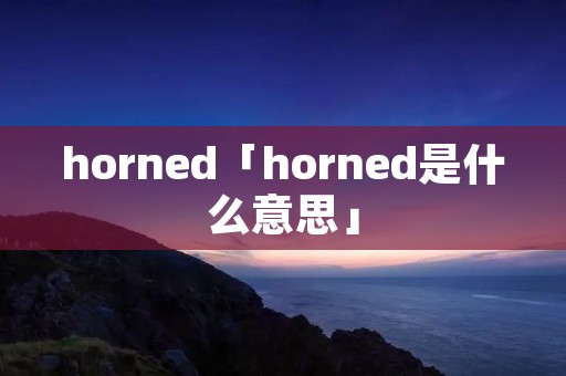 horned「horned是什么意思」