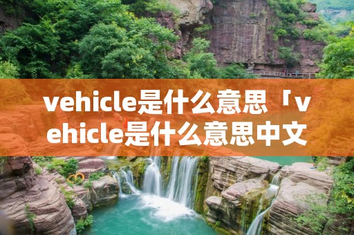 vehicle是什么意思「vehicle是什么意思中文」 vehicle是什么意思「vehicle是什么意思中文」