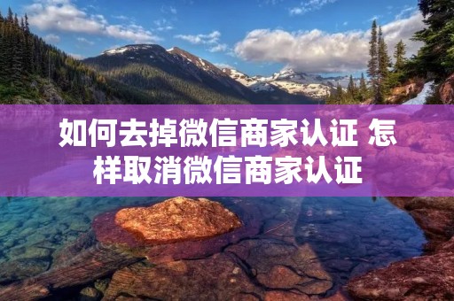 如何去掉微信商家认证 怎样取消微信商家认证 如何去掉微信商家认证 怎样取消微信商家认证