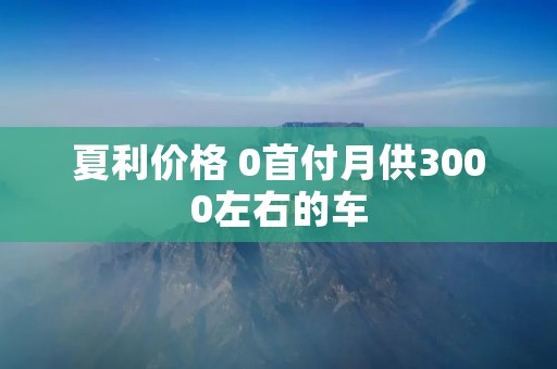 夏利价格 0首付月供3000左右的车 夏利价格 0首付月供3000左右的车